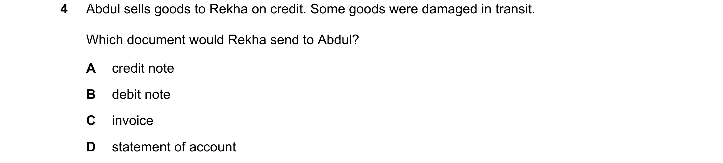 Question 24: Abdul sells goods to Rekha on credit. Some goods were damaged in transit. Which document would Rekha send to Abdul? A credit note B debit n…