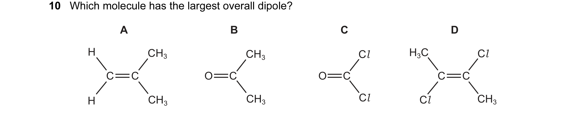 Question 27: Which molecule has the largest overall dipole? A B C D H CH3 CH3 Cl H3C Cl C C O C O C C C H CH3 CH3 Cl Cl CH3