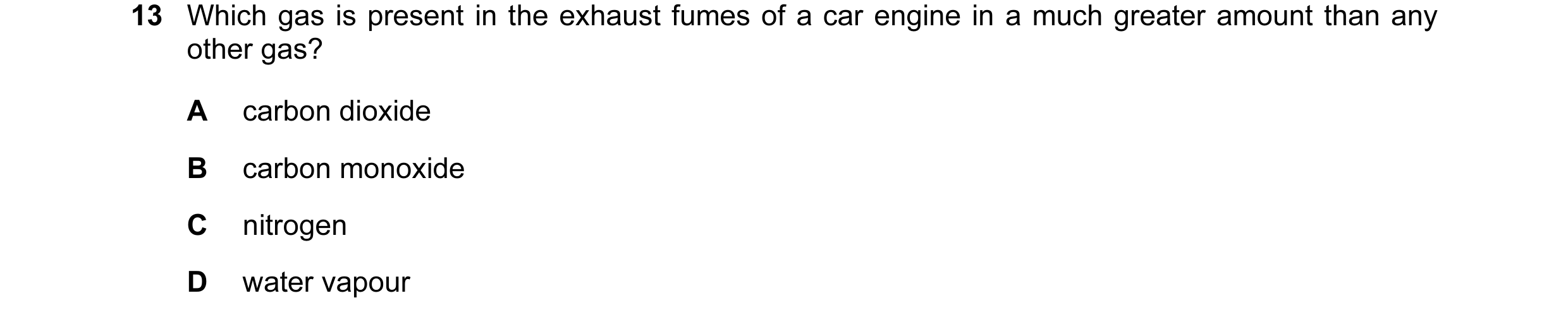 Question 46: Which gas is present in the exhaust fumes of a car engine in a much greater amount than any other gas? A carbon dioxide B carbon monoxide C…