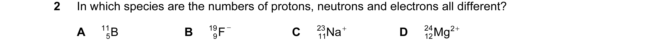 Question 21: In which species are the numbers of protons, neutrons and electrons all different? A 11 B B 19 F − C 23 Na + D 24 12Mg 2 + 5 9 11
