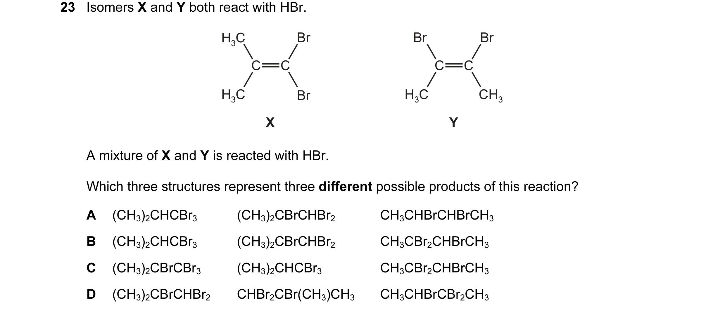 Question 57: Isomers X and Y both react with HBr. H3C Br Br Br C C C C H3C Br H3C CH3 X Y A mixture of X and Y is reacted with HBr. Which three structur…
