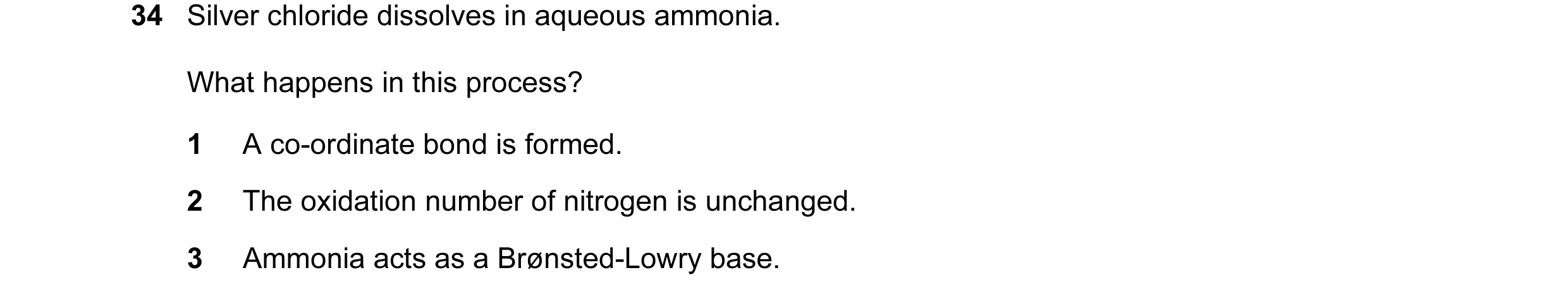Question 21: Silver chloride dissolves in aqueous ammonia. What happens in this process? 1 A co-ordinate bond is formed. 2 The oxidation number of nitro…