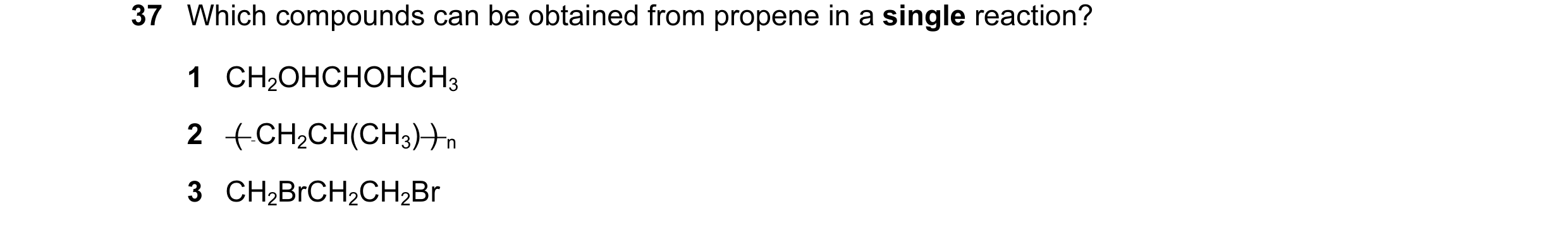 Question 14: Which compounds can be obtained from propene in a single reaction? 1 CH2OHCHOHCH3 2  (  CH2CH(CH3) ) n 3 CH2BrCH2CH2Br