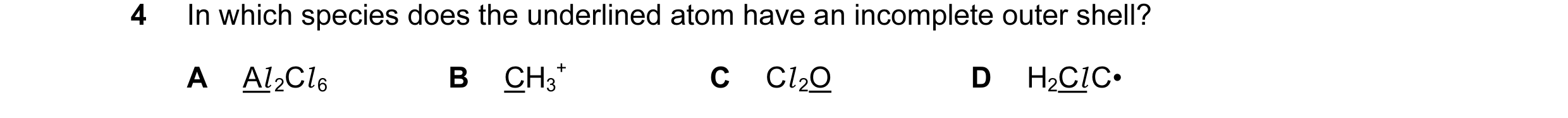 Question 19: In which species does the underlined atom have an incomplete outer shell? A Al 2Cl 6 B CH3 + C Cl 2O D H2Cl C•