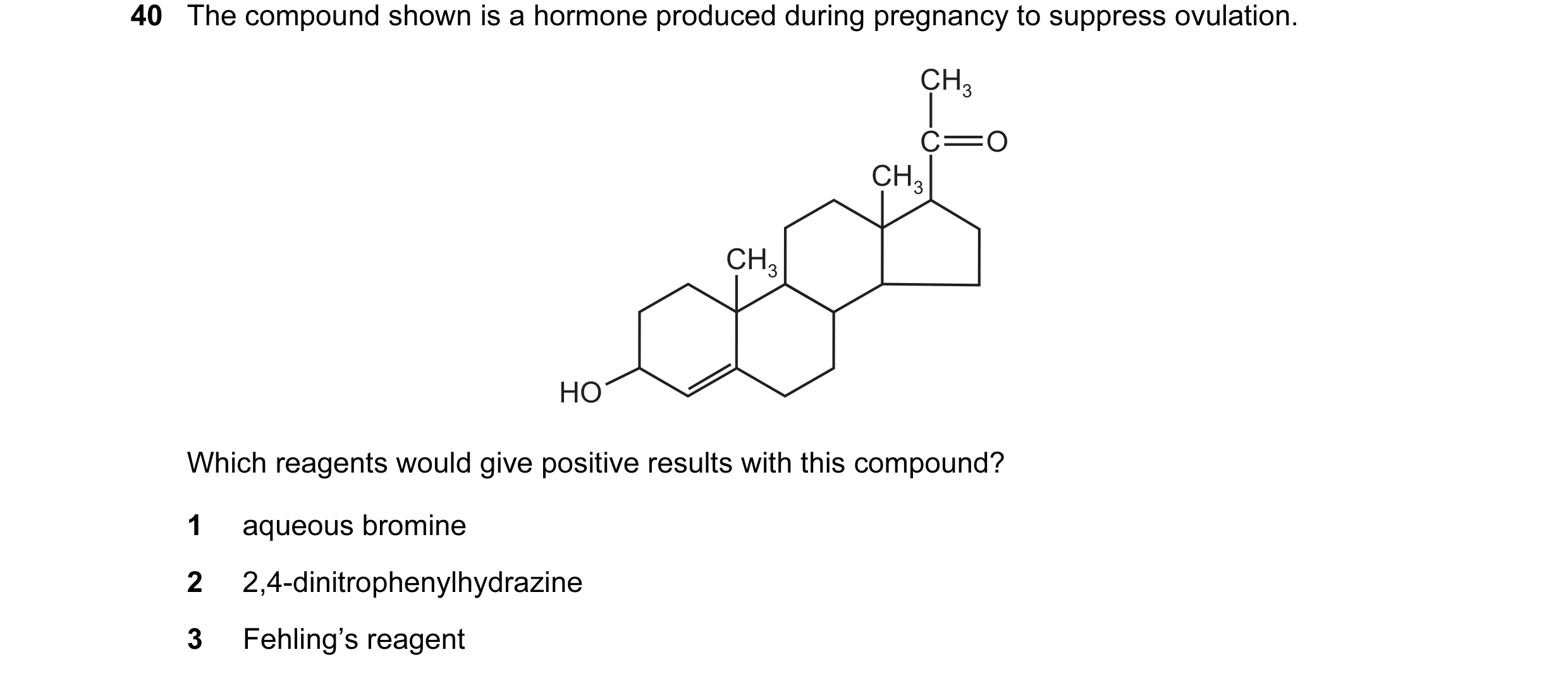 Question 86: The compound shown is a hormone produced during pregnancy to suppress ovulation. CH3 C O CH3 CH3 HO Which reagents would give positive resu…