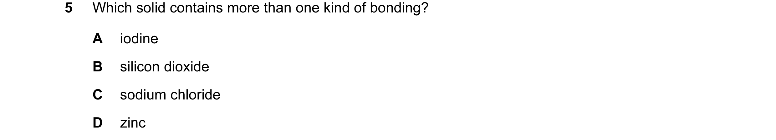 Question 21: Which solid contains more than one kind of bonding? A iodine B silicon dioxide C sodium chloride D zinc