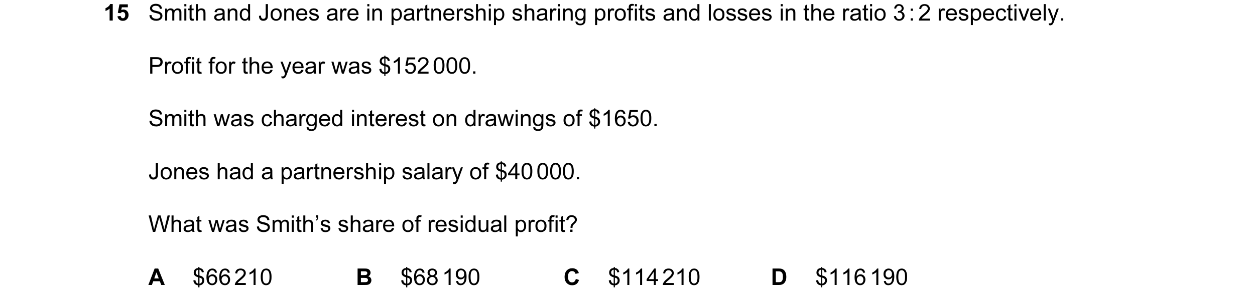 Question 468: Smith and Jones are in partnership sharing profits and losses in the ratio 3 : 2 respectively. Profit for the year was $152 000. Smith was …