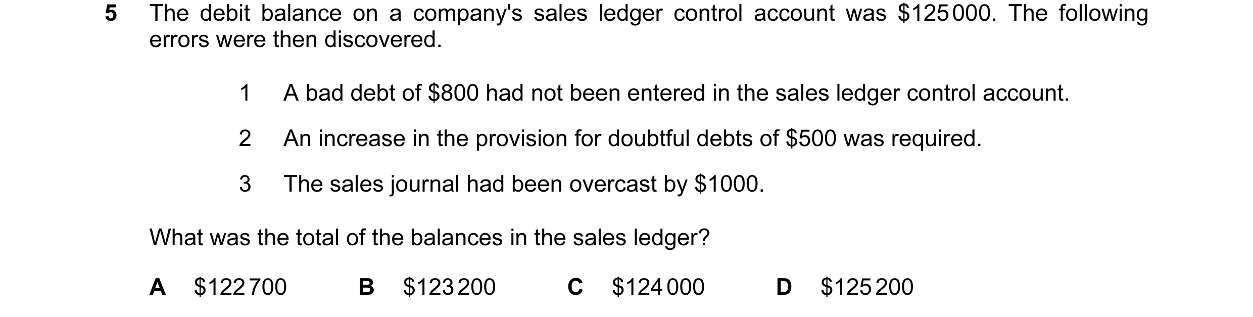 Question 166: The debit balance on a company's sales ledger control account was $125 000. The following errors were then discovered. 1 A bad debt of $800…