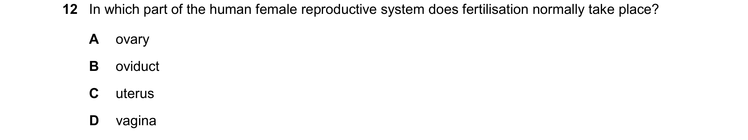 Question 100: In which part of the human female reproductive system does fertilisation normally take place? A ovary B oviduct C uterus D vagina