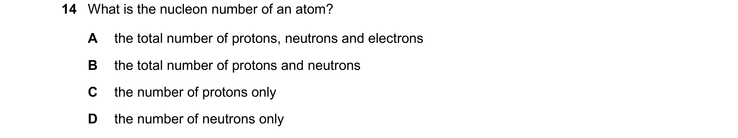 Question 66: What is the nucleon number of an atom? A the total number of protons, neutrons and electrons B the total number of protons and neutrons C t…