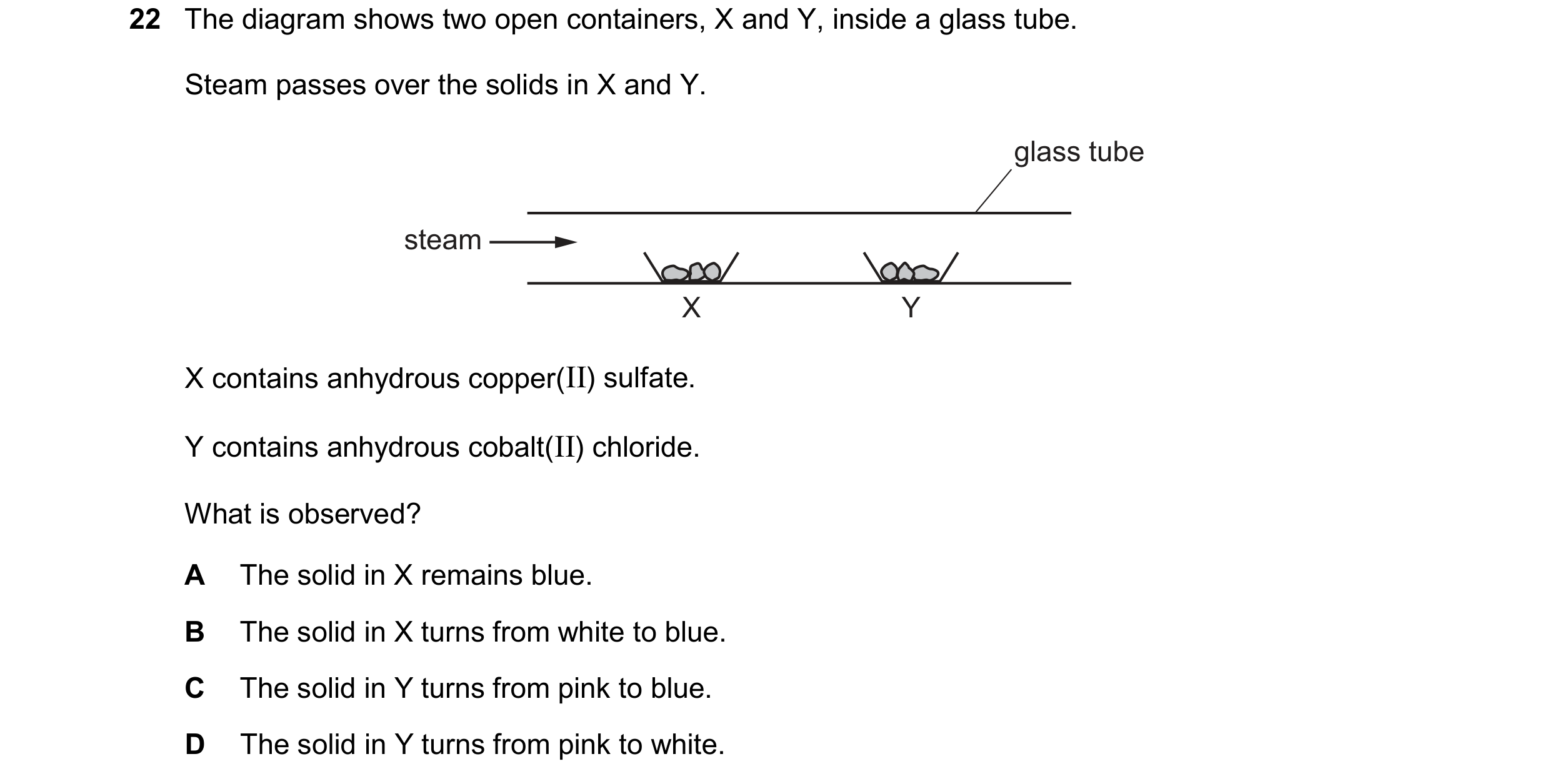 Question 103: The diagram shows two open containers, X and Y, inside a glass tube. Steam passes over the solids in X and Y. glass tube steam X Y X contai…