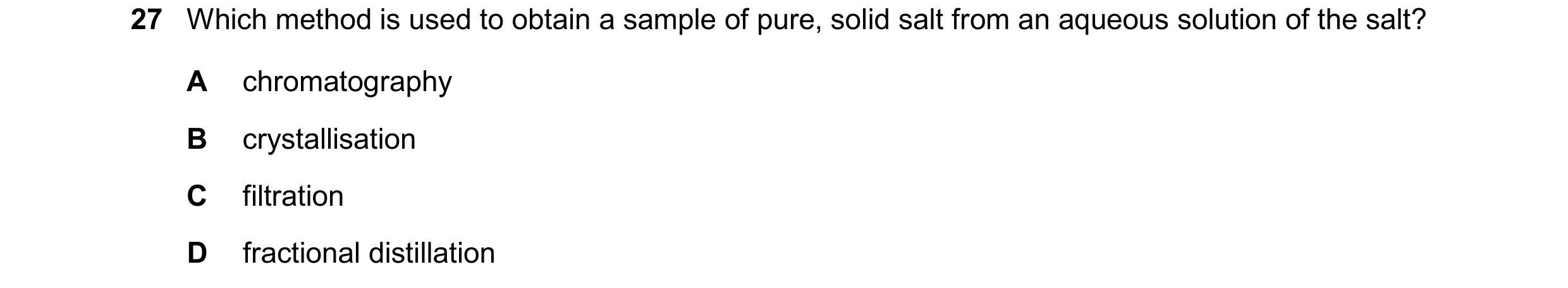 Question 24: Which method is used to obtain a sample of pure, solid salt from an aqueous solution of the salt? A chromatography B crystallisation C filt…