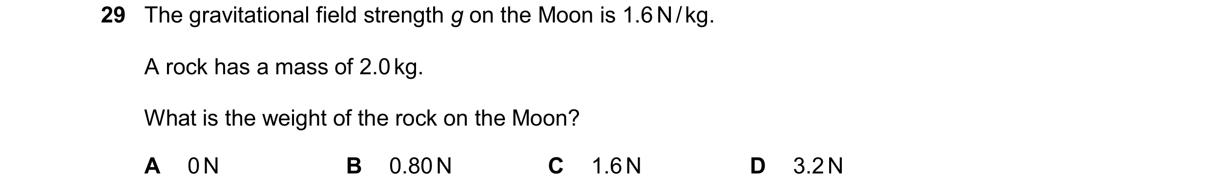 Question 51: The gravitational field strength g on the Moon is 1.6 N / kg. A rock has a mass of 2.0 kg. What is the weight of the rock on the Moon? A 0 …