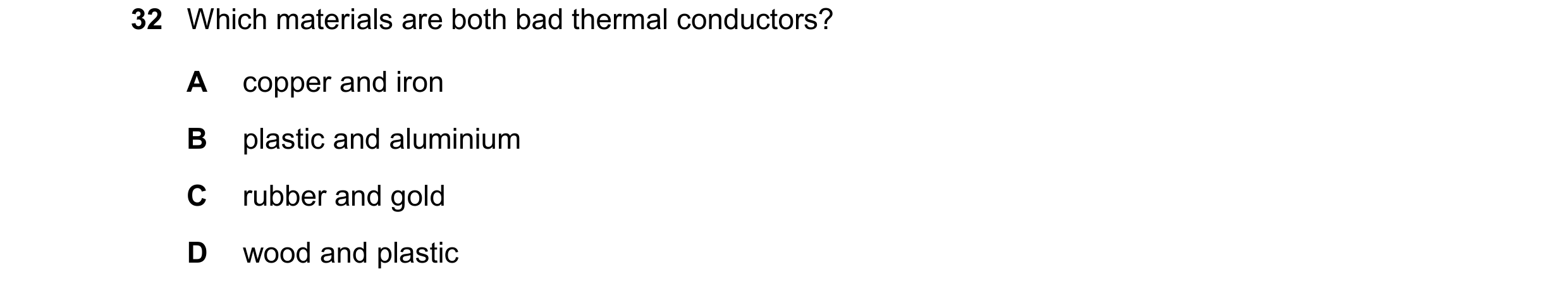 Question 104: Which materials are both bad thermal conductors? A copper and iron B plastic and aluminium C rubber and gold D wood and plastic