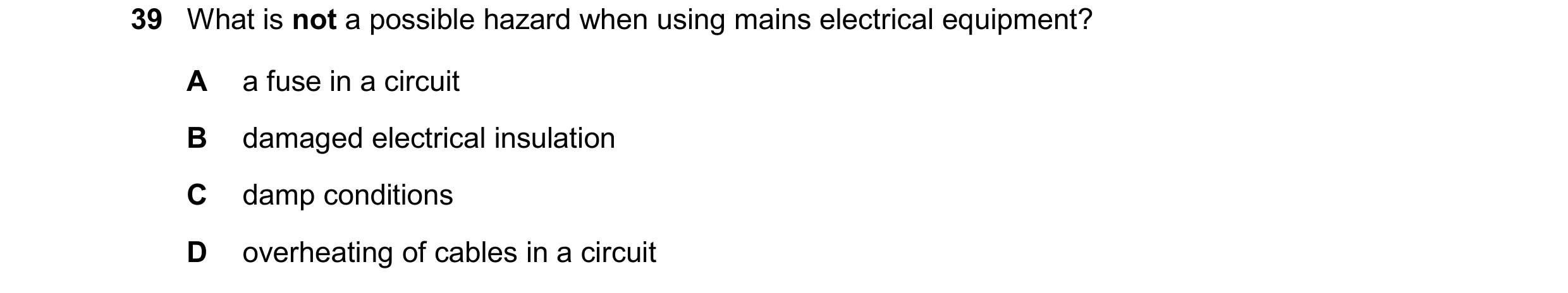Question 85: What is not a possible hazard when using mains electrical equipment? A a fuse in a circuit B damaged electrical insulation C damp condition…