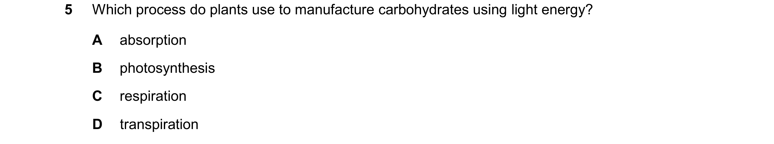 Question 95: Which process do plants use to manufacture carbohydrates using light energy? A absorption B photosynthesis C respiration D transpiration