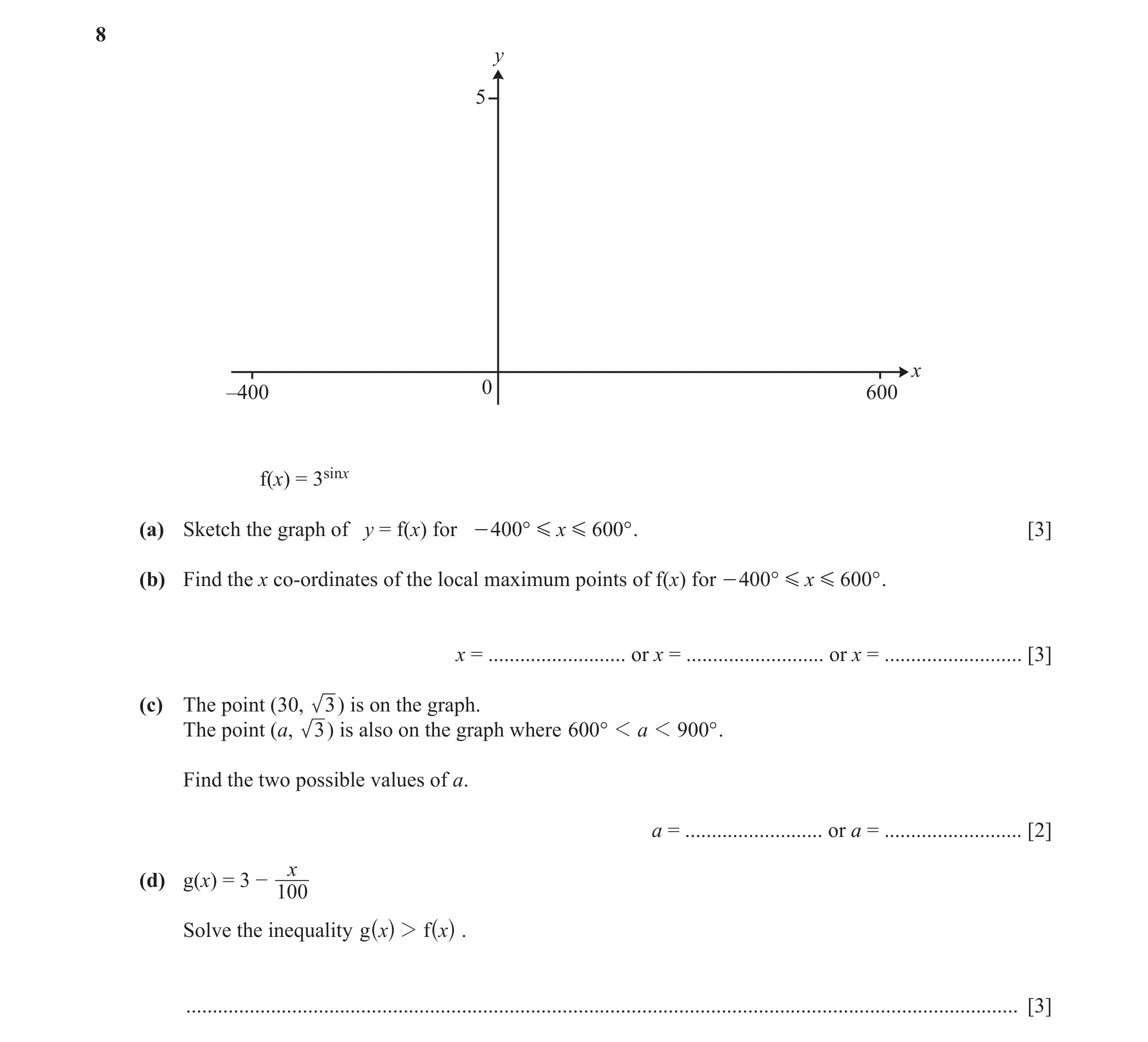 Question 2: y 5 x –400 0 600 f(x) = 3sinx (a) Sketch the graph of y = f(x) for - 400 ° G x G 600 ° . [3] (b) Find the x co-ordinates of the local maxim…