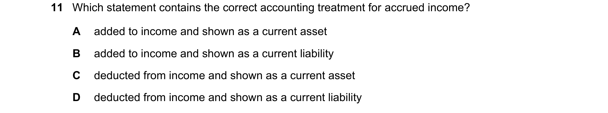 Question 762: Which statement contains the correct accounting treatment for accrued income? A added to income and shown as a current asset B added to inc…