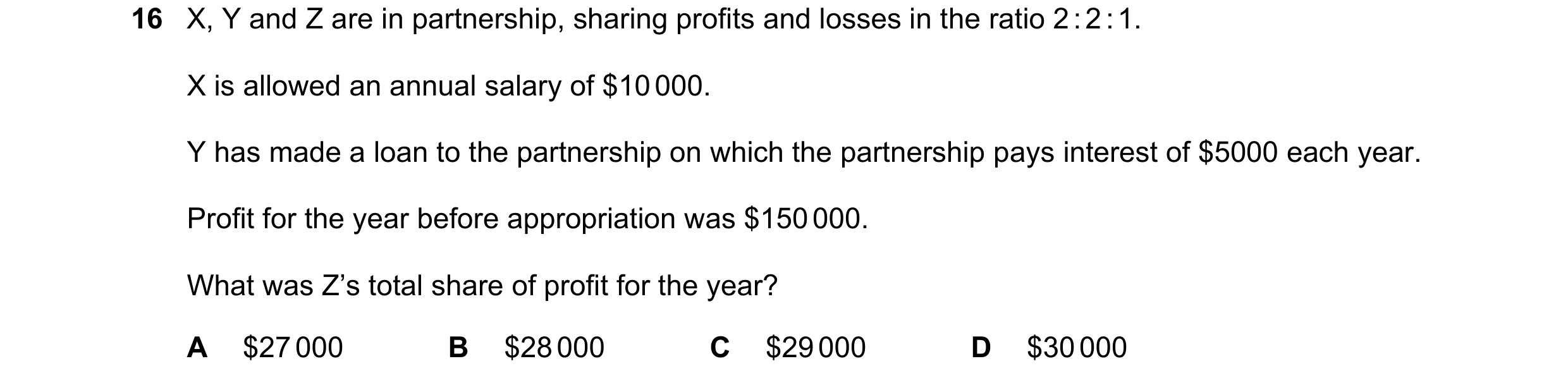Question 767: X, Y and Z are in partnership, sharing profits and losses in the ratio 2 : 2 : 1. X is allowed an annual salary of $10 000. Y has made a lo…