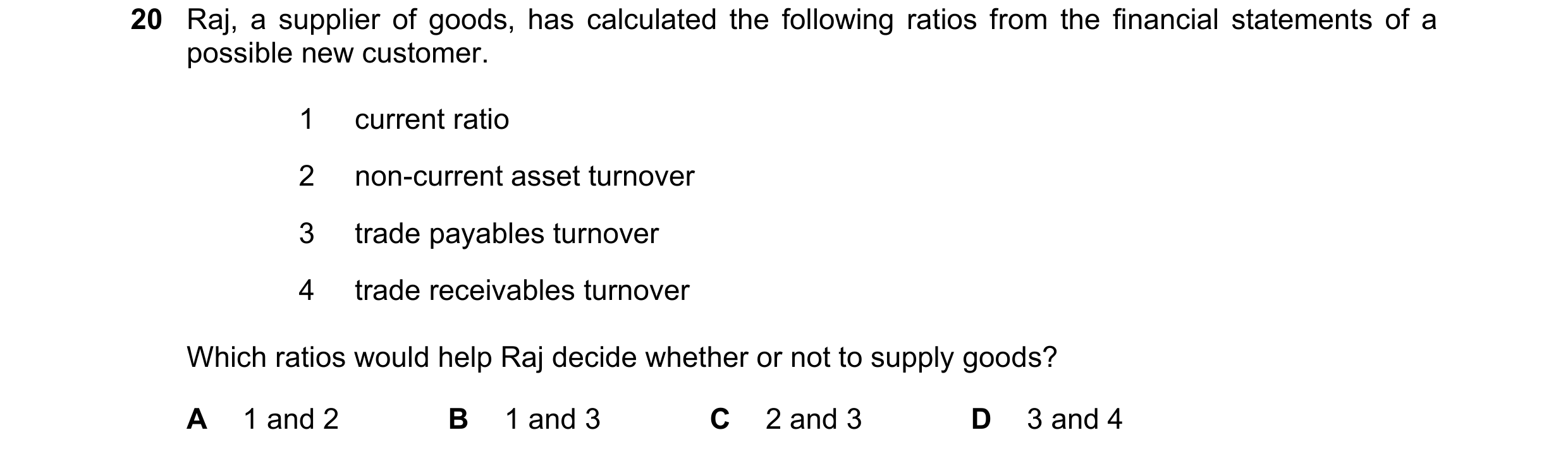 Question 303: Raj, a supplier of goods, has calculated the following ratios from the financial statements of a possible new customer. 1 current ratio 2 n…