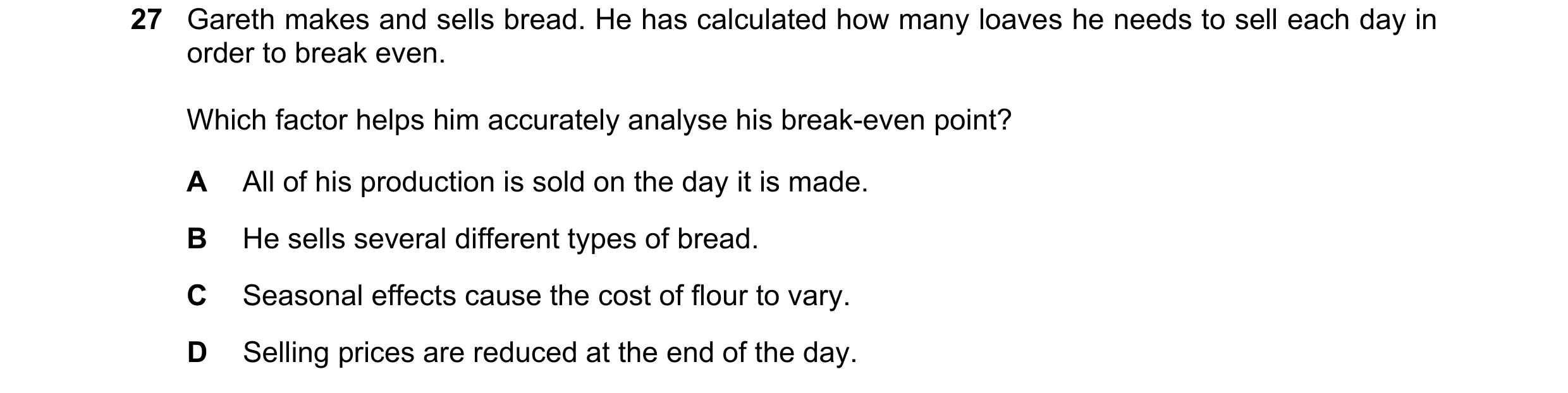 Question 368: Gareth makes and sells bread. He has calculated how many loaves he needs to sell each day in order to break even. Which factor helps him ac…
