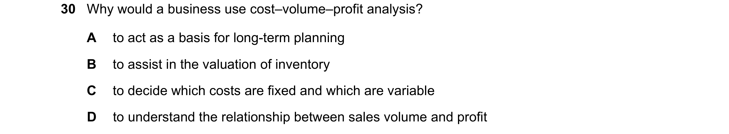 Question 371: Why would a business use cost–volume–profit analysis? A to act as a basis for long-term planning B to assist in the valuation of inventory …
