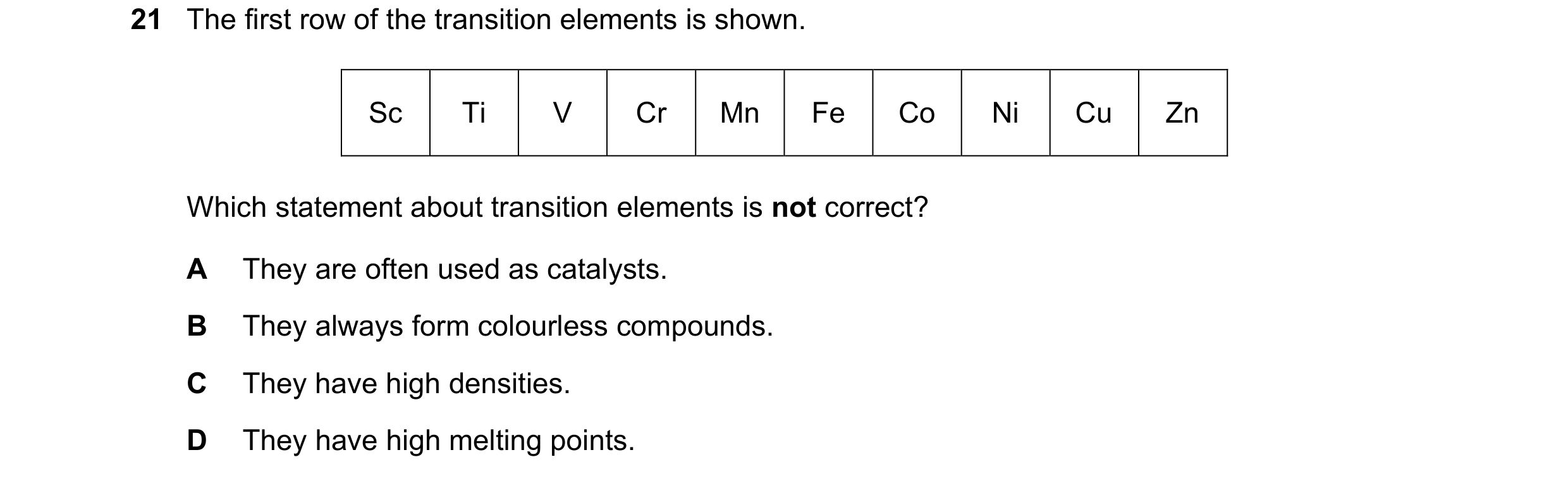 Question 16: The first row of the transition elements is shown. Sc Ti V Cr Mn Fe Co Ni Cu Zn Which statement about transition elements is not correct? A…