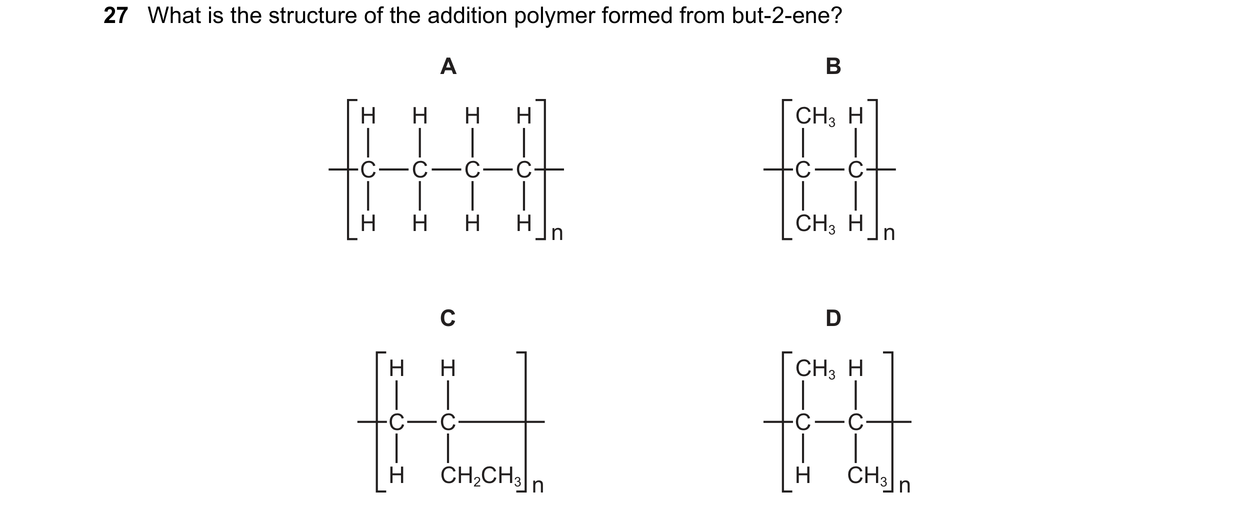 Question 24: What is the structure of the addition polymer formed from but-2-ene? A B H H H H CH3 H C C C C C C H H H H n CH3 H n C D H H CH3 H C C C C …