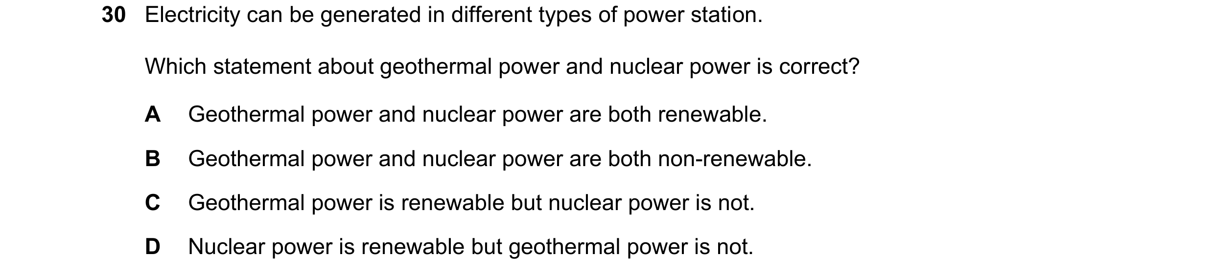 Question 69: Electricity can be generated in different types of power station. Which statement about geothermal power and nuclear power is correct? A Ge…