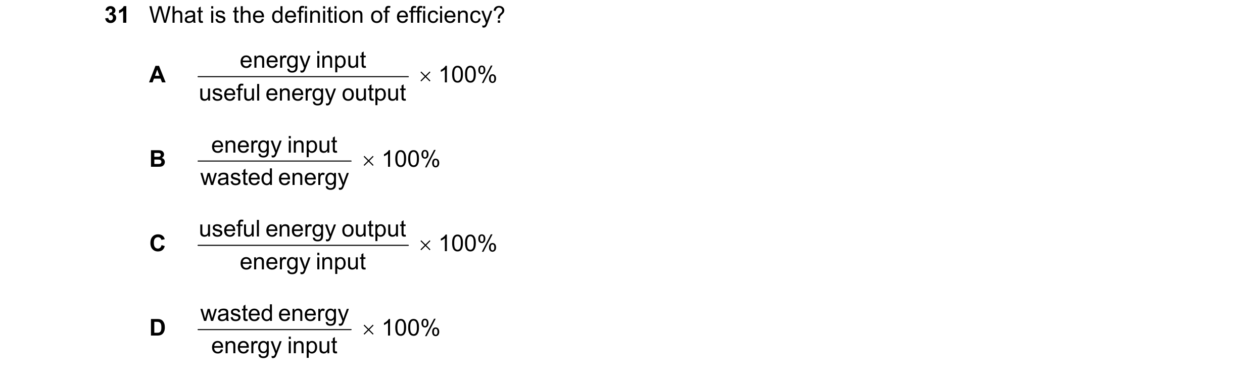 Question 70: What is the definition of efficiency? energy input A 100% useful energy output energy input B 100% wasted energy useful energy output C…