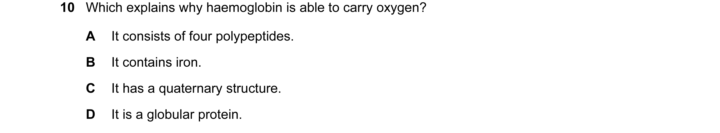 Question 68: Which explains why haemoglobin is able to carry oxygen? A It consists of four polypeptides. B It contains iron. C It has a quaternary struc…