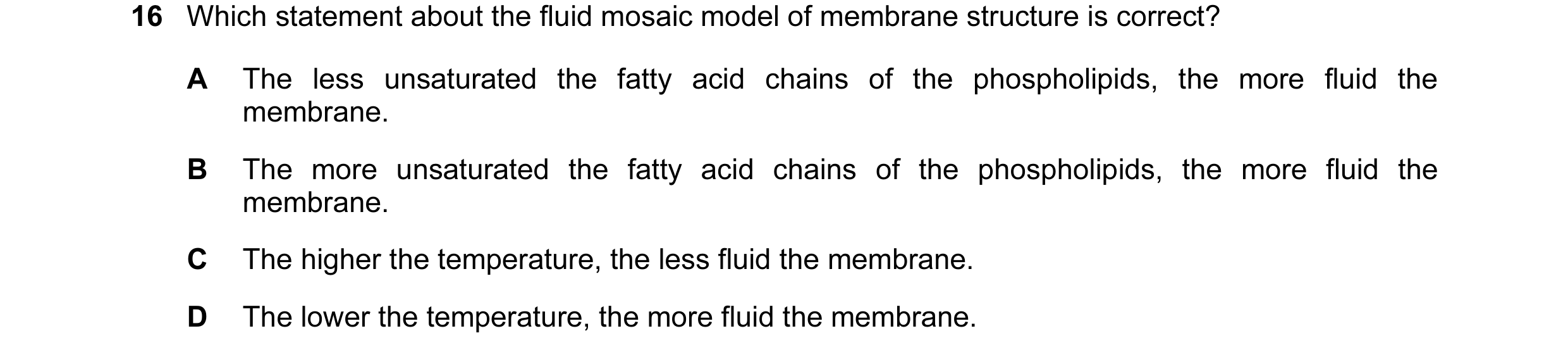 Question 33: Which statement about the fluid mosaic model of membrane structure is correct? A The less unsaturated the fatty acid chains of the phosphol…