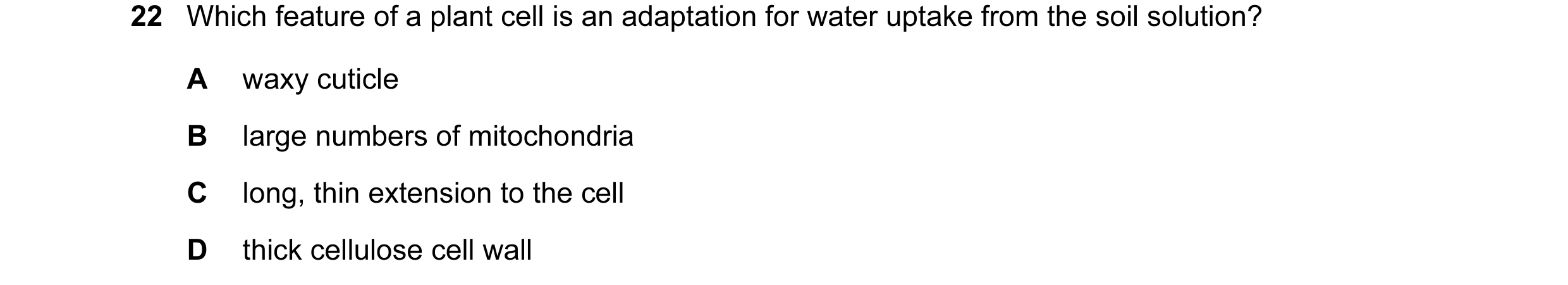 Question 79: Which feature of a plant cell is an adaptation for water uptake from the soil solution? A waxy cuticle B large numbers of mitochondria C lo…