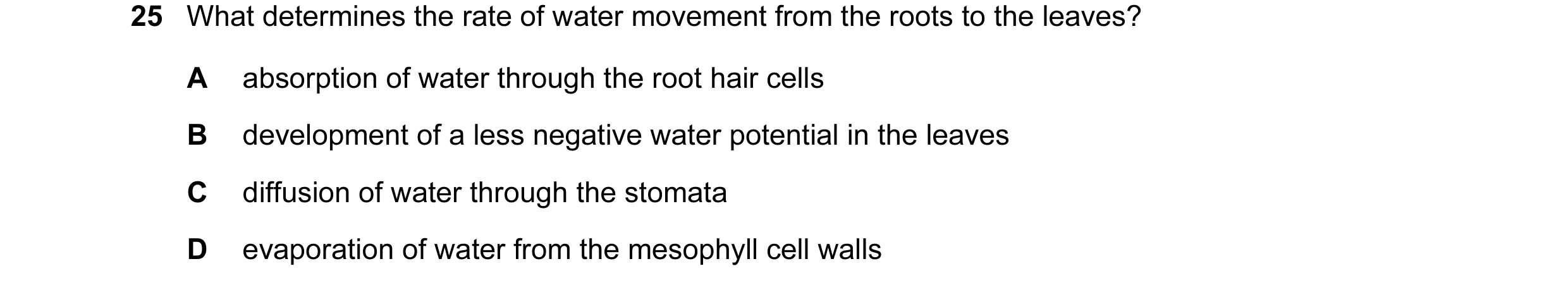 Question 82: What determines the rate of water movement from the roots to the leaves? A absorption of water through the root hair cells B development of…