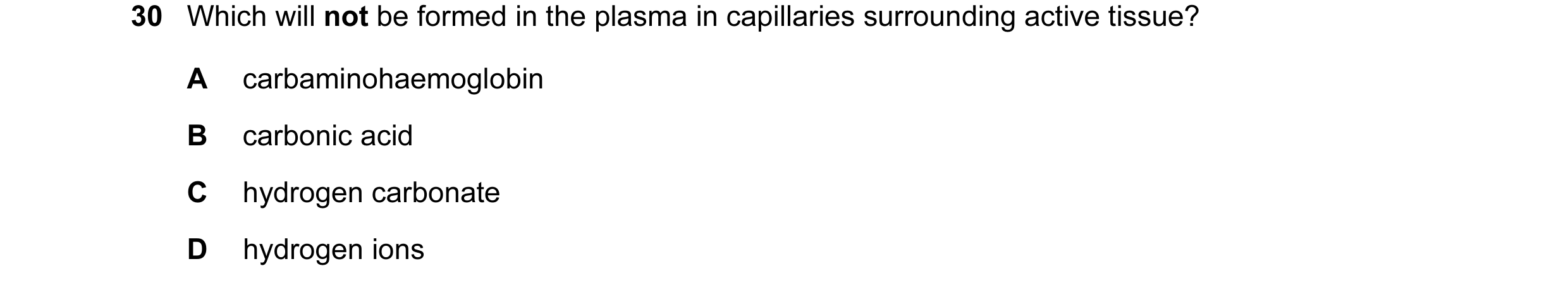 Question 36: Which will not be formed in the plasma in capillaries surrounding active tissue? A carbaminohaemoglobin B carbonic acid C hydrogen carbonat…