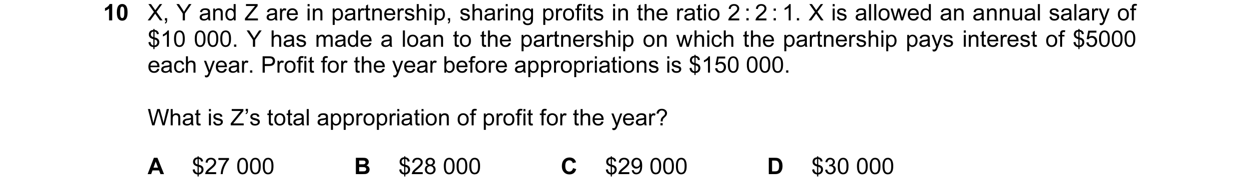 Question 208: X, Y and Z are in partnership, sharing profits in the ratio 2 : 2 : 1. X is allowed an annual salary of $10 000. Y has made a loan to the p…