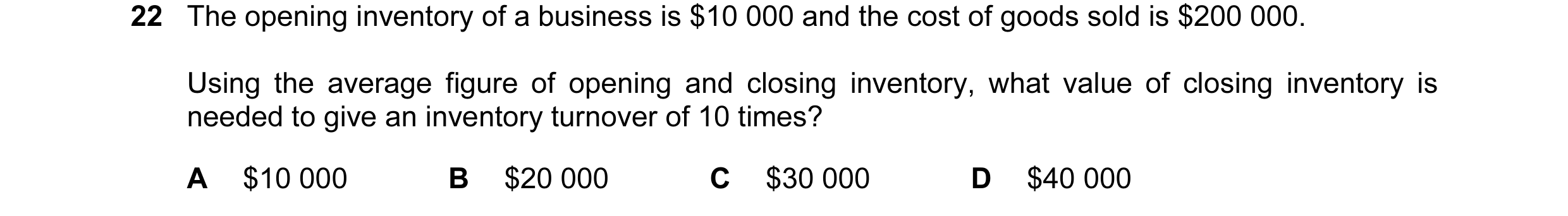 Question 97: The opening inventory of a business is $10 000 and the cost of goods sold is $200 000. Using the average figure of opening and closing inve…