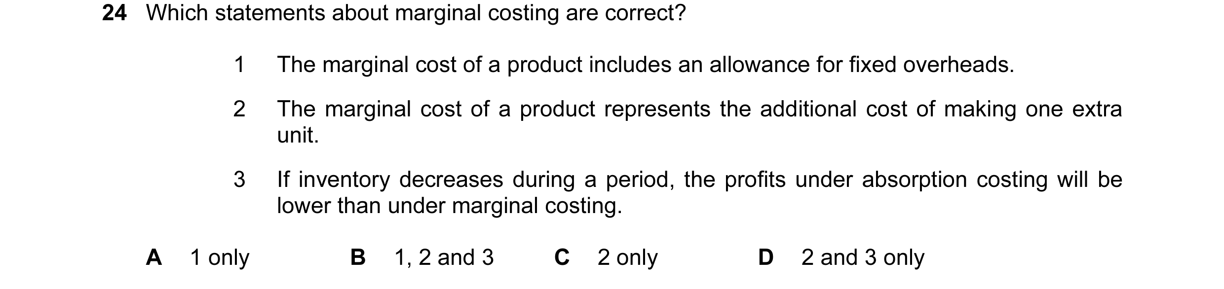 Question 73: Which statements about marginal costing are correct? 1 The marginal cost of a product includes an allowance for fixed overheads. 2 The marg…