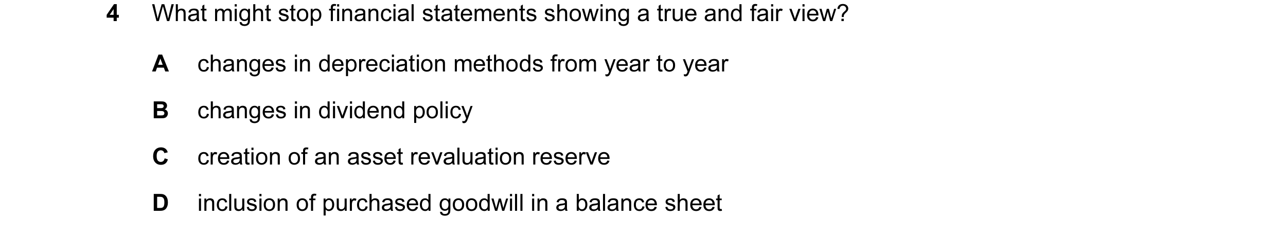 Question 9: What might stop financial statements showing a true and fair view? A changes in depreciation methods from year to year B changes in dividen…
