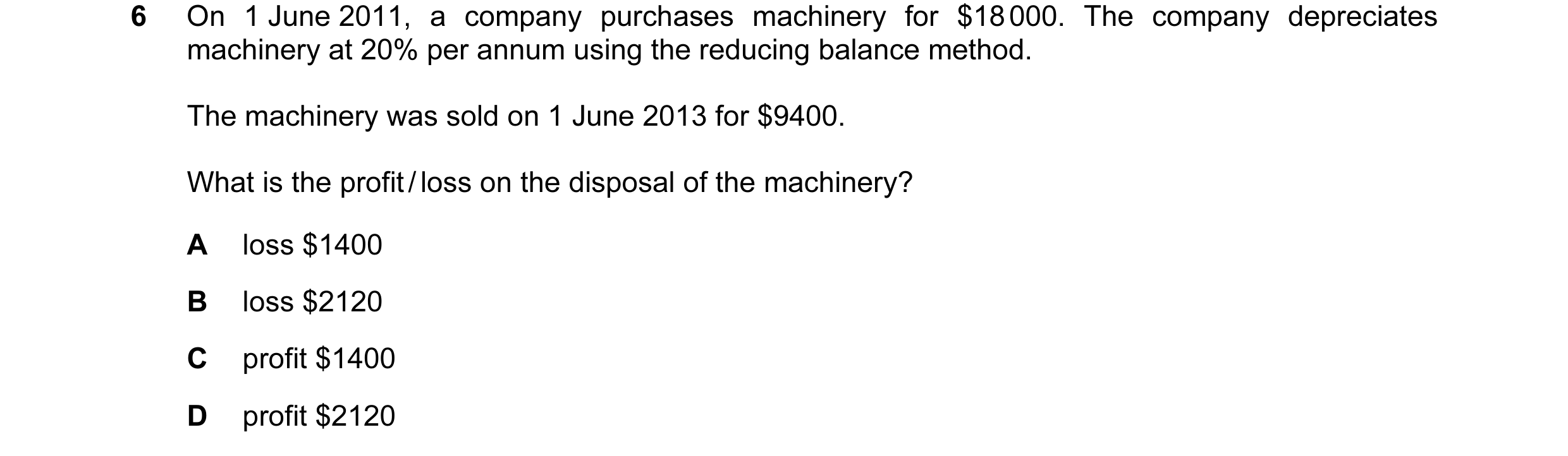Question 75: On 1 June 2011, a company purchases machinery for $18 000. The company depreciates machinery at 20% per annum using the reducing balance me…