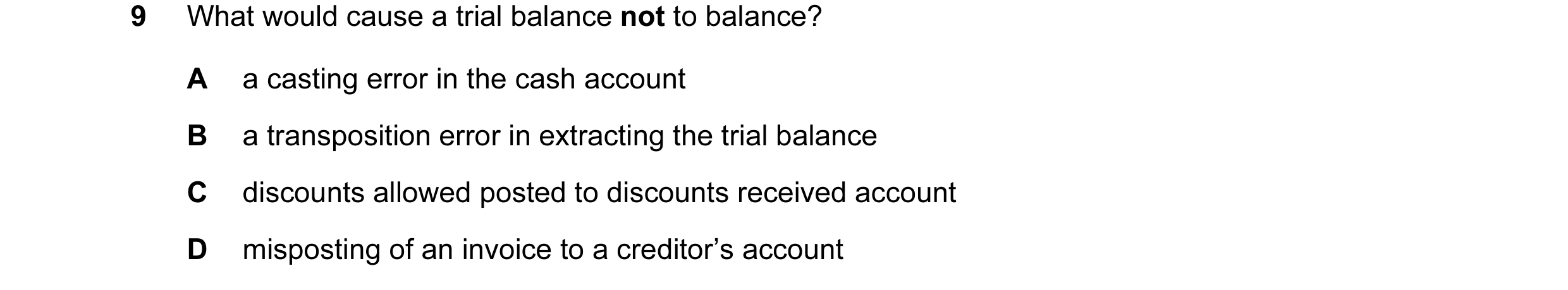Question 115: What would cause a trial balance not to balance? A a casting error in the cash account B a transposition error in extracting the trial bala…
