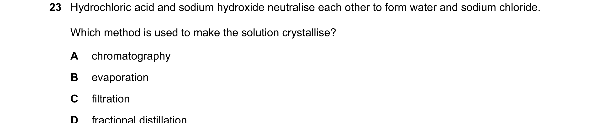 Question 9: Hydrochloric acid and sodium hydroxide neutralise each other to form water and sodium chloride. Which method is used to make the solution c…