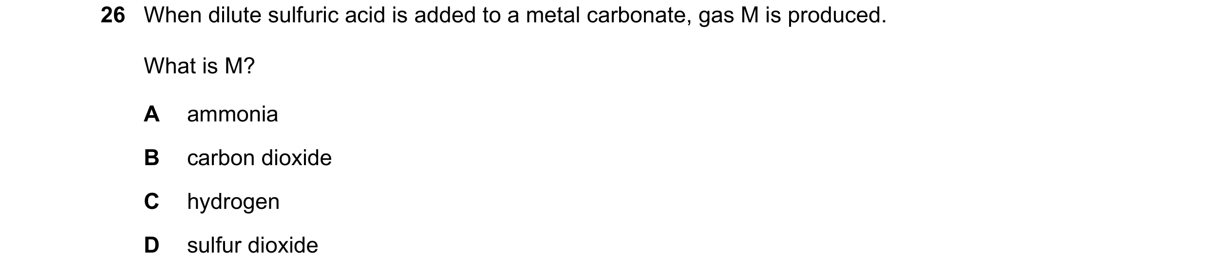 Question 5: When dilute sulfuric acid is added to a metal carbonate, gas M is produced. What is M? A ammonia B carbon dioxide C hydrogen D sulfur dioxi…