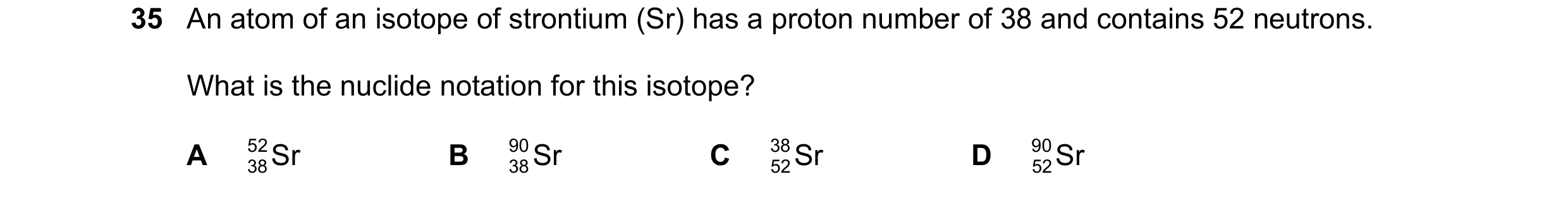 Question 4: An atom of an isotope of strontium (Sr) has a proton number of 38 and contains 52 neutrons. What is the nuclide notation for this isotope? …