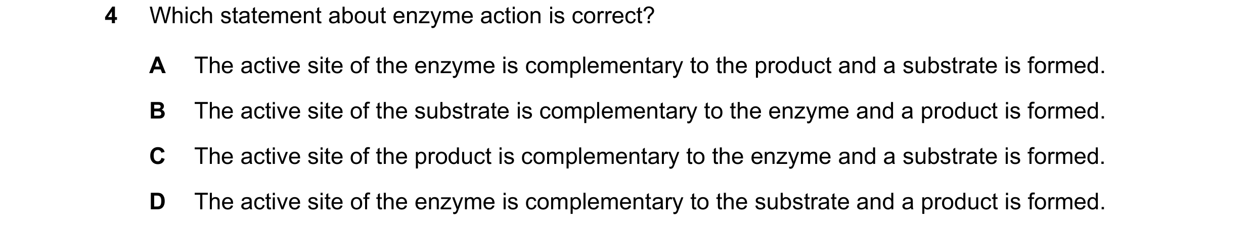 Question 10: Which statement about enzyme action is correct? A The active site of the enzyme is complementary to the product and a substrate is formed. …