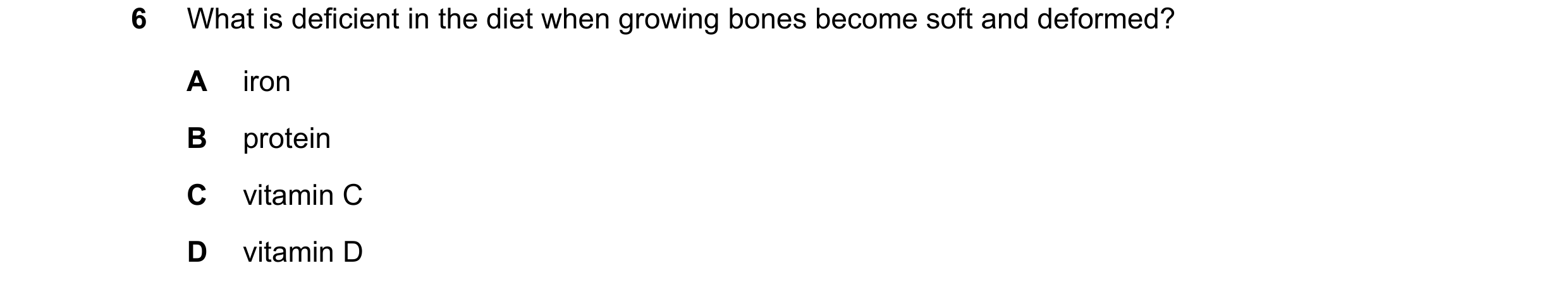 Question 3: What is deficient in the diet when growing bones become soft and deformed? A iron B protein C vitamin C D vitamin D
