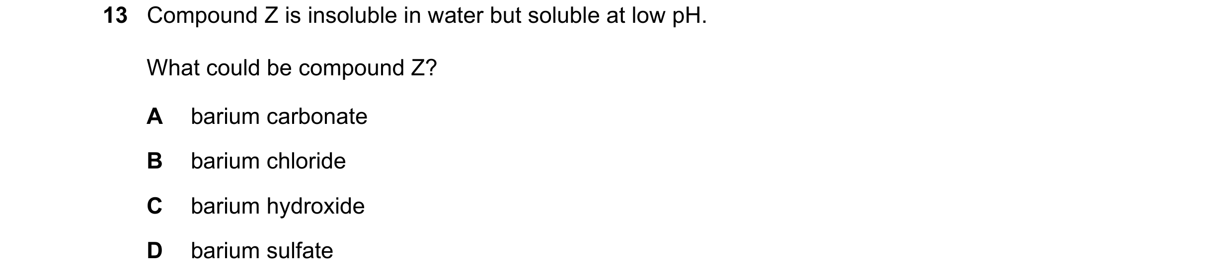 Question 169: Compound Z is insoluble in water but soluble at low pH. What could be compound Z? A barium carbonate B barium chloride C barium hydroxide D…