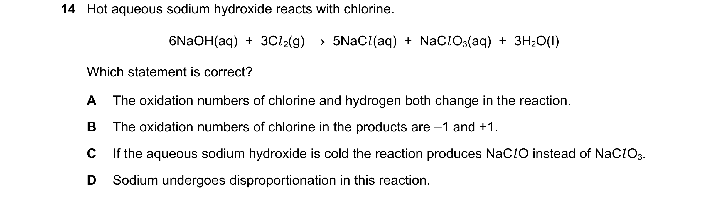 Question 225: Hot aqueous sodium hydroxide reacts with chlorine. 6NaOH(aq)  +  3Cl 2(g)  →  5NaCl (aq)  +  NaCl O3(aq)  +  3H2O(I) Which statement is cor…