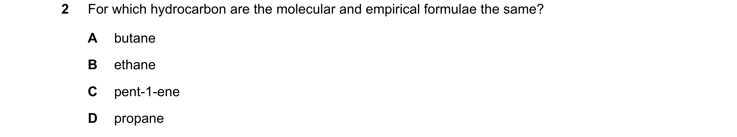 Question 50: For which hydrocarbon are the molecular and empirical formulae the same? A butane B ethane C pent-1-ene D propane