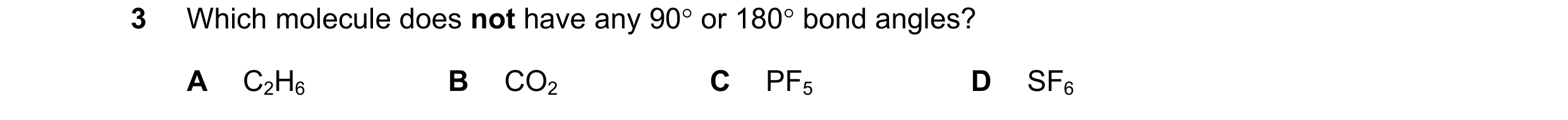 Question 64: Which molecule does not have any 90° or 180° bond angles? A C2H6 B CO2 C PF5 D SF6
